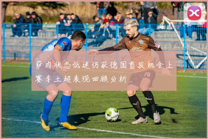 萨内状态低迷仍获德国首发机会上赛季土超表现回顾分析