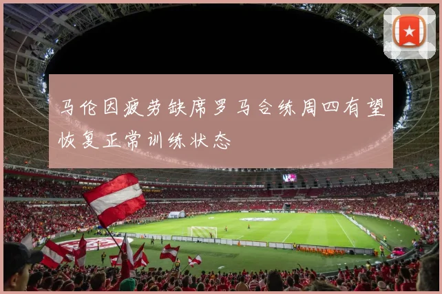 马伦因疲劳缺席罗马合练周四有望恢复正常训练状态
