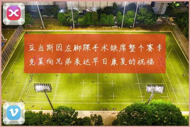 亚当斯因左脚踝手术缺席整个赛季克莱向兄弟表达早日康复的祝福
