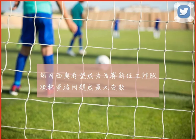 热内西奥有望成为马赛新任主帅欧联杯资格问题成最大变数