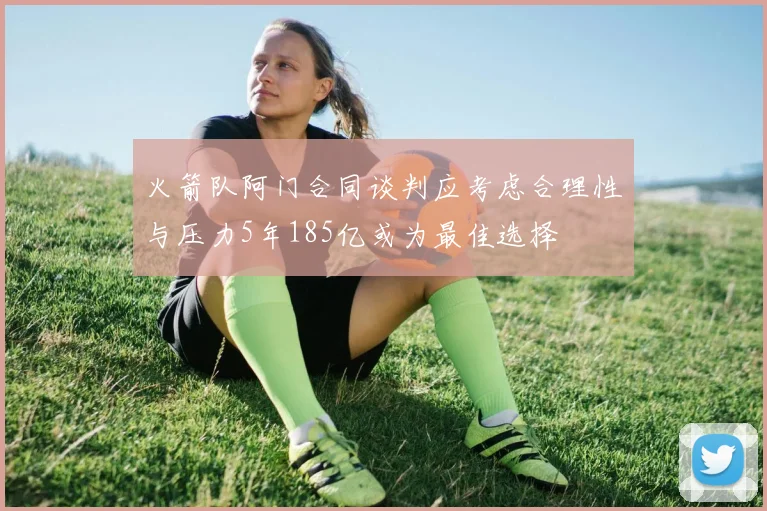 火箭队阿门合同谈判应考虑合理性与压力5年185亿或为最佳选择