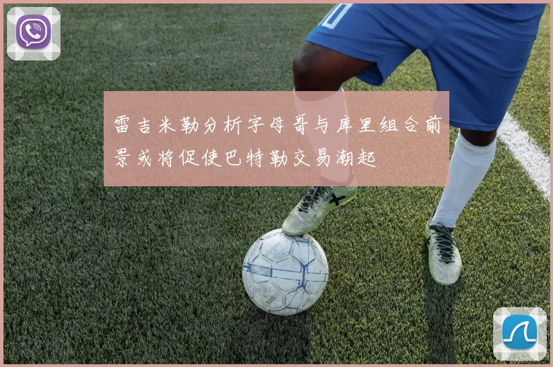 雷吉米勒分析字母哥与库里组合前景或将促使巴特勒交易潮起