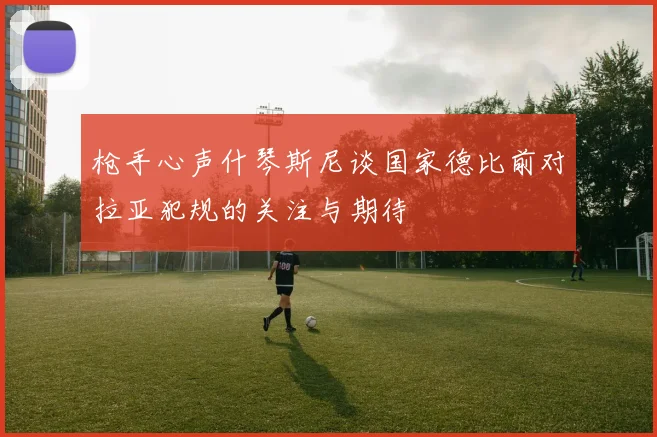 枪手心声什琴斯尼谈国家德比前对拉亚犯规的关注与期待