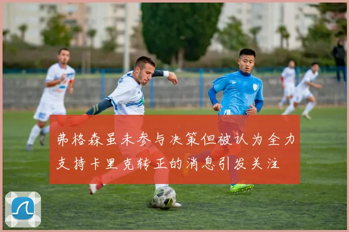 弗格森虽未参与决策但被认为全力支持卡里克转正的消息引发关注