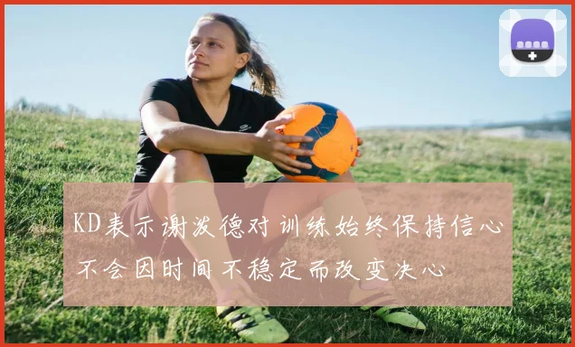 KD表示谢泼德对训练始终保持信心不会因时间不稳定而改变决心