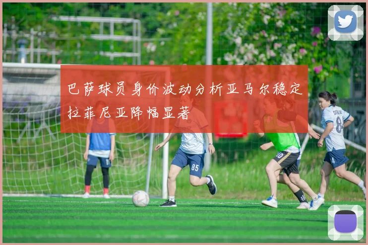 巴萨球员身价波动分析亚马尔稳定拉菲尼亚降幅显著