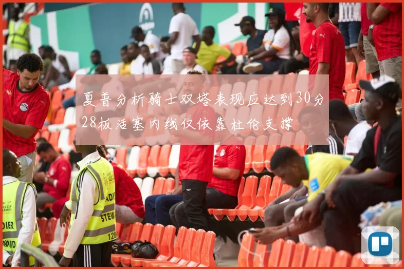 夏普分析骑士双塔表现应达到30分28板活塞内线仅依靠杜伦支撑