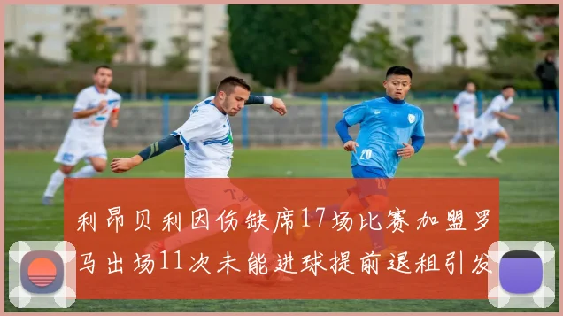利昂贝利因伤缺席17场比赛加盟罗马出场11次未能进球提前退租引发关注