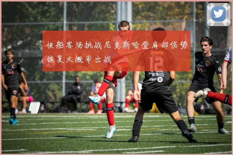 快船客场挑战尼克斯哈登肩部伤势恢复大概率出战