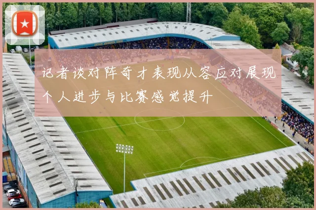 记者谈对阵奇才表现从容应对展现个人进步与比赛感觉提升