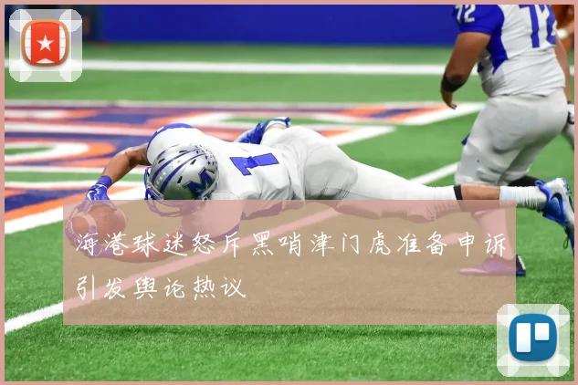 海港球迷怒斥黑哨津门虎准备申诉引发舆论热议