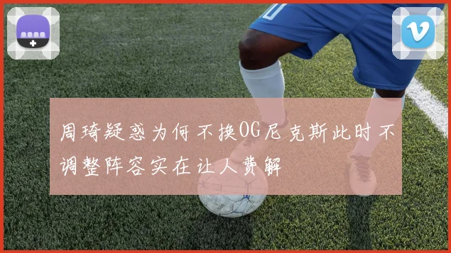 周琦疑惑为何不换OG尼克斯此时不调整阵容实在让人费解