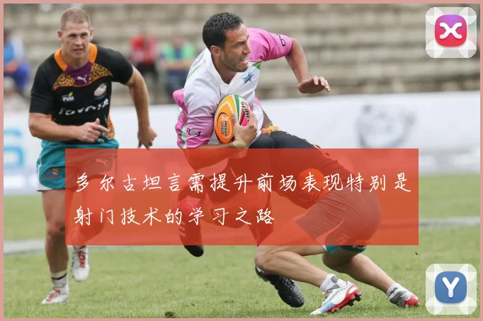 多尔古坦言需提升前场表现特别是射门技术的学习之路