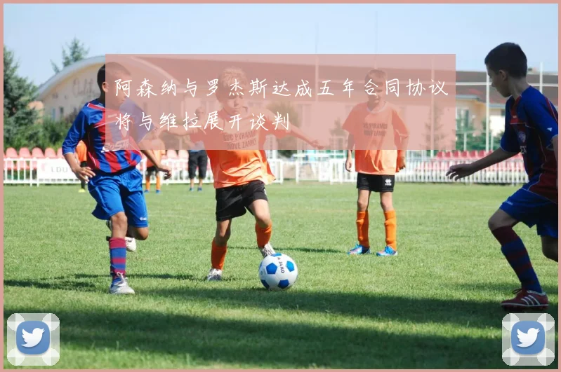 阿森纳与罗杰斯达成五年合同协议将与维拉展开谈判