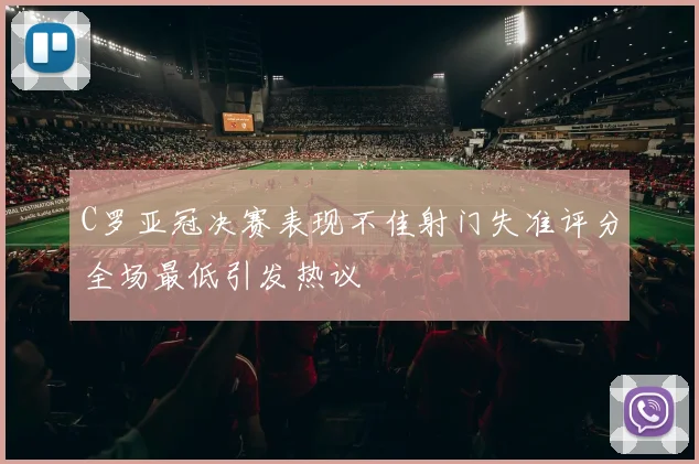 C罗亚冠决赛表现不佳射门失准评分全场最低引发热议