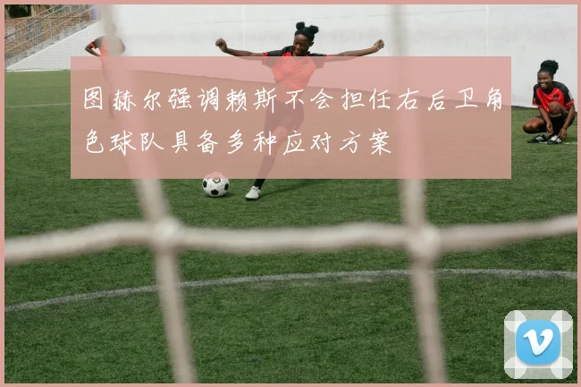 图赫尔强调赖斯不会担任右后卫角色球队具备多种应对方案