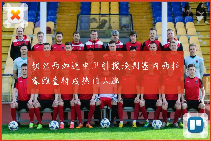 切尔西加速中卫引援谈判塞内西拉蒙雅奎特成热门人选