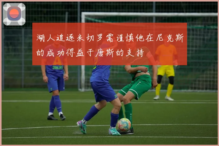 湖人追逐米切罗需谨慎他在尼克斯的成功得益于唐斯的支持