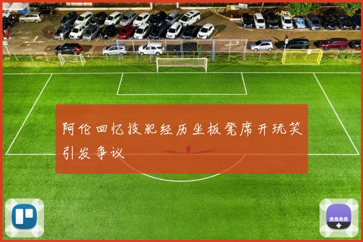 阿伦回忆技犯经历坐板凳席开玩笑引发争议