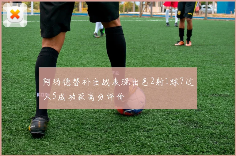 阿玛德替补出战表现出色2射1球7过人5成功获高分评价