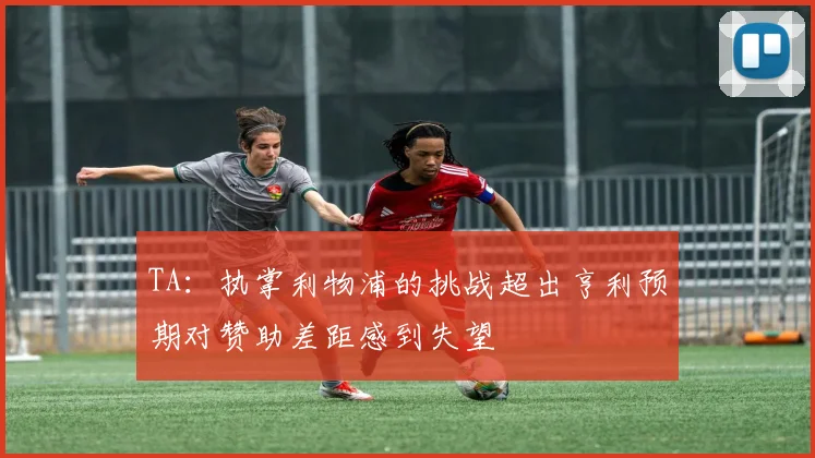 TA：执掌利物浦的挑战超出亨利预期对赞助差距感到失望