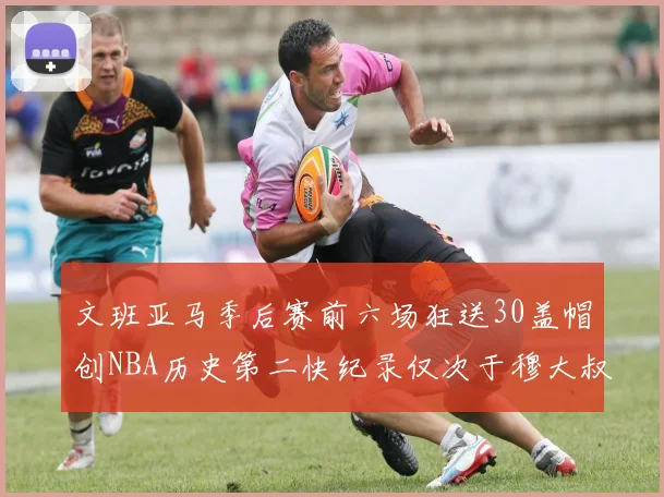 文班亚马季后赛前六场狂送30盖帽创NBA历史第二快纪录仅次于穆大叔的五场表现